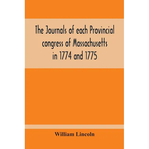 The Journals Of Each Provincial Congress Of Massachusetts In 1774 And 1775, And Of The Committee Of Safety, With An Appendix, Containing The Proceedin - Paperback