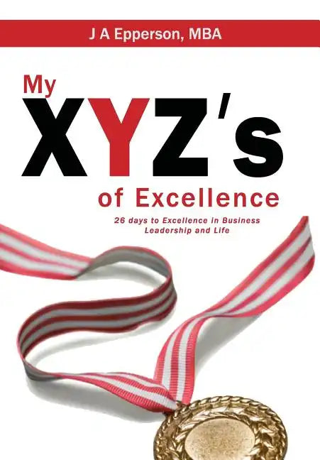 My XYZs of Excellence: 26 Days to Excellence in Business Leadership and Life - Hardcover