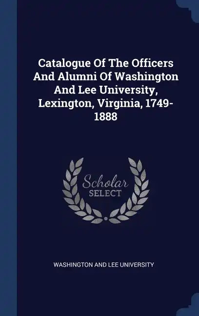 Catalogue Of The Officers And Alumni Of Washington And Lee University, Lexington, Virginia, 1749-1888 - Hardcover