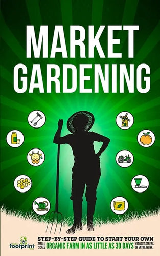 Market Gardening: Step-By-Step Guide to Start Your Own Small Scale Organic Farm in as Little as 30 Days Without Stress or Extra work - Paperback