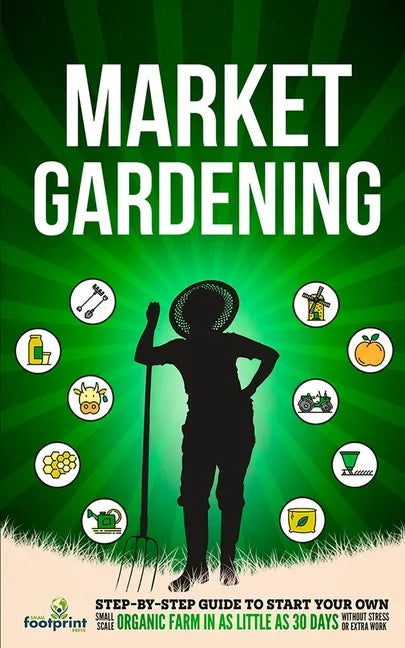 Market Gardening: Step-By-Step Guide to Start Your Own Small Scale Organic Farm in as Little as 30 Days Without Stress or Extra work - Paperback