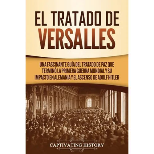 El Tratado de Versalles: Una fascinante guía del tratado de paz que terminó la Primera Guerra Mundial y su impacto en Alemania y el ascenso de - Paperback