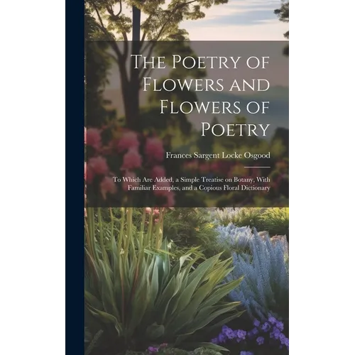 The Poetry of Flowers and Flowers of Poetry; to Which are Added, a Simple Treatise on Botany, With Familiar Examples, and a Copious Floral Dictionary - Hardcover