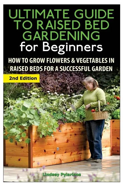 The Ultimate Guide to Raised Bed Gardening for Beginners: How to Grow Flowers and Vegetables in Raised Beds for a Successful Garden - Paperback