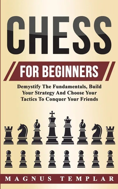 Chess For Beginners: Demystify The Fundamentals, Build Your Strategy And Choose Your Tactics To Conquer Your Friends - Paperback