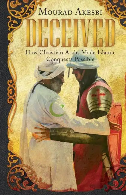 Deceived: How Christian Arabs Made Islamic Conquests Possible - Paperback