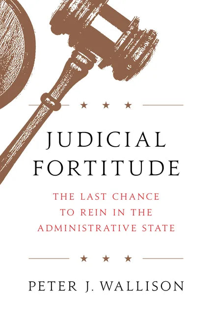Judicial Fortitude: The Last Chance to Rein in the Administrative State - Hardcover