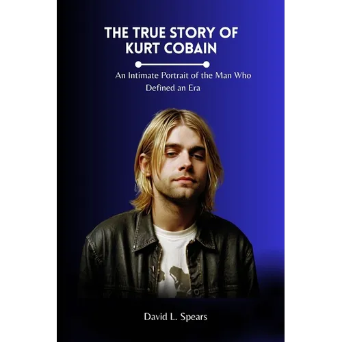 The True Story of Kurt Cobain: An Intimate Portrait of the Man Who Defined an Era - Paperback