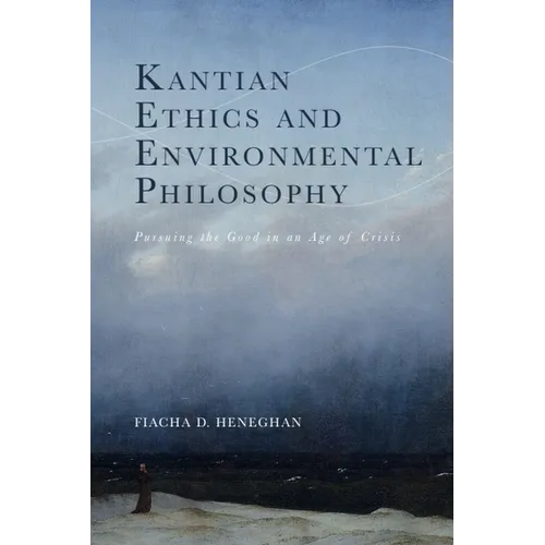 Kantian Ethics and Environmental Philosophy: Pursuing the Good in an Age of Crisis - Hardcover