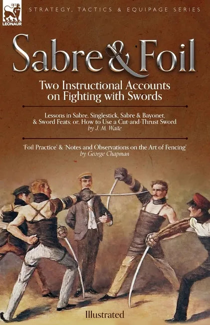 Sabre & Foil: Two Instructional Accounts on Fighting with Swords Lessons in Sabre, Singlestick, Sabre & Bayonet or, How to Use a Cut-and-Thrust Sword - Paperback