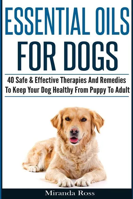 Essential Oils For Dogs: 40 Safe & Effective Therapies And Remedies To Keep Your Dog Healthy From Puppy To Adult - Paperback
