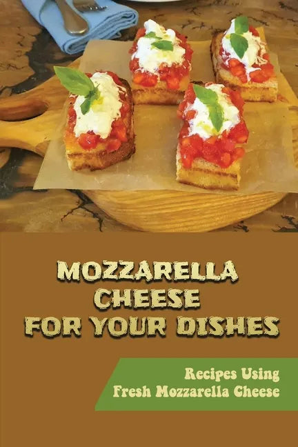 Mozzarella Cheese For Your Dishes: Recipes Using Fresh Mozzarella Cheese - Paperback