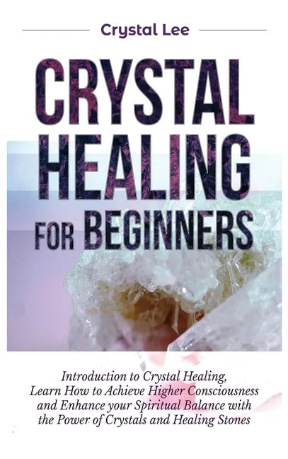 Crystal Healing for Beginners: Introduction to Crystal Healing, Learn how to Achieve Higher Consciousness and Enhance your Spiritual Balance with the - Hardcover