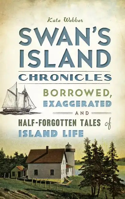 Swan's Island Chronicles: Borrowed, Exaggerated and Half-Forgotten Tales of Island Life - Hardcover