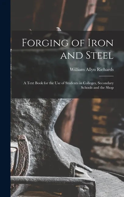 Forging of Iron and Steel: A Text Book for the Use of Students in Colleges, Secondary Schools and the Shop - Hardcover