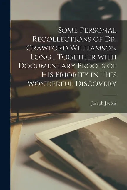 Some Personal Recollections of Dr. Crawford Williamson Long... Together With Documentary Proofs of His Priority in This Wonderful Discovery - Paperback