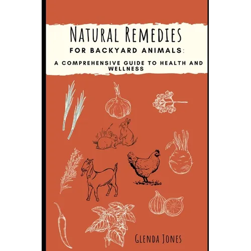 Natural Remedies for Backyard Animals: A Comprehensive Guide to Health and Wellness: Chickens, Goats, Rabbits - Paperback