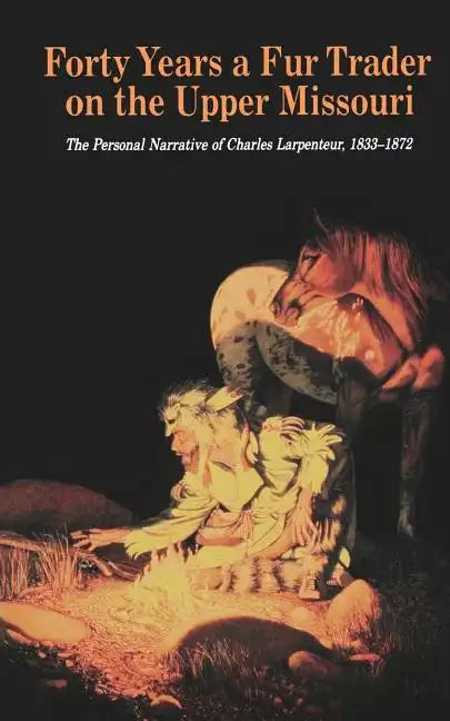 Forty Years a Fur Trader on the Upper Missouri: The Personal Narrative of Charles Larpenteur, 1833-1872 - Paperback