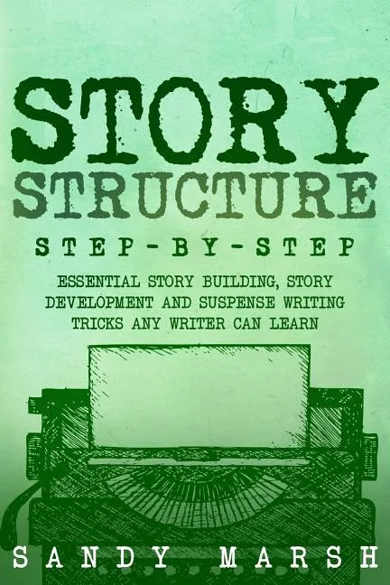 Story Structure: Step-by-Step - Essential Story Building, Story Development and Suspense Writing Tricks Any Writer Can Learn - Paperback