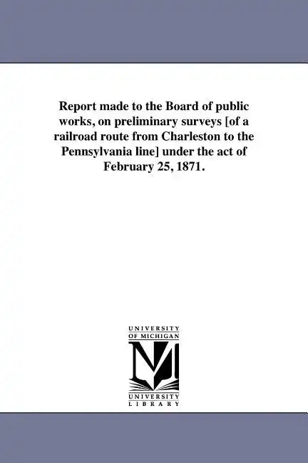 Report made to the Board of public works, on preliminary surveys [of a railroad route from Charleston to the Pennsylvania line] under the act of Febru - Paperback
