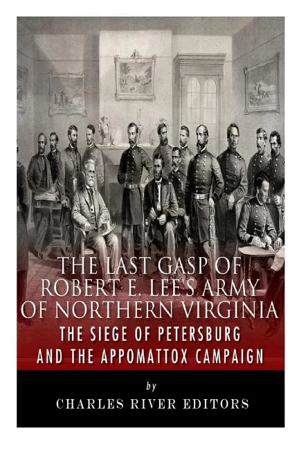 The Last Gasp of Robert E. Lee's Army of Northern Virginia: The Siege of Petersburg and the Appomattox Campaign - Paperback