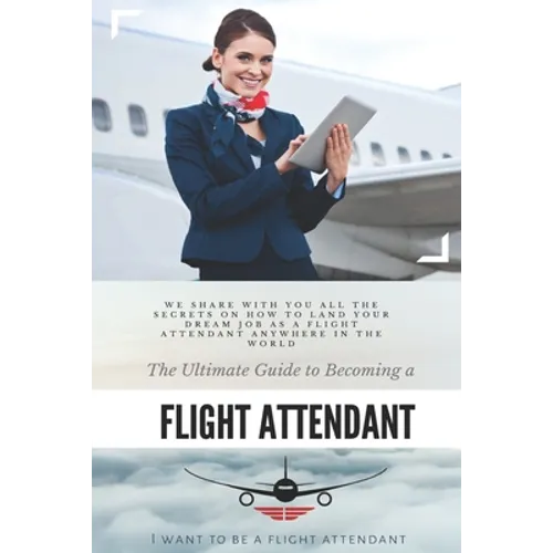 The Ultimate Guide To Becoming A Flight Attendant: This guide shares with you all the secrets on how to land your dream job as a flight attendant anyw - Paperback