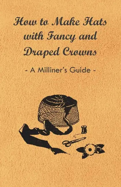 How to Make Hats with Fancy and Draped Crowns - A Milliner's Guide - Paperback