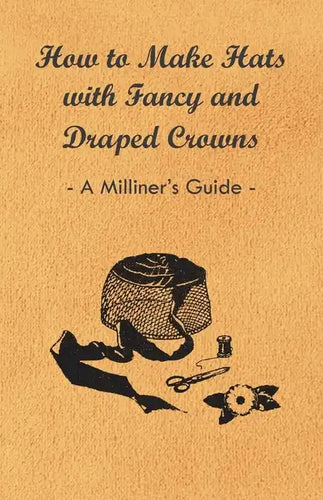 How to Make Hats with Fancy and Draped Crowns - A Milliner's Guide - Paperback