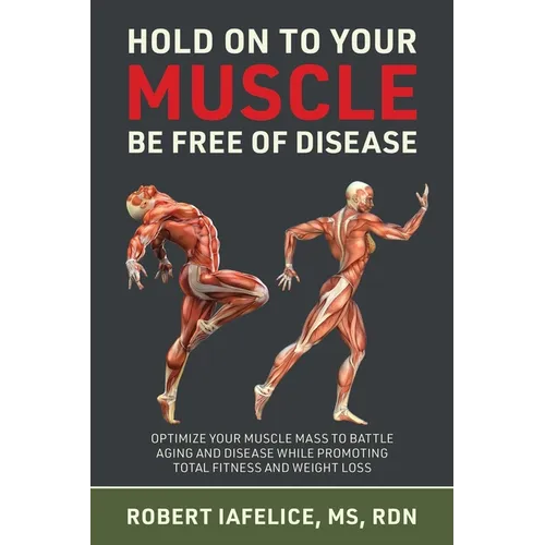 Hold on to Your MUSCLE, Be Free of Disease: Optimize Your Muscle Mass to Battle Aging and Disease While Promoting Total Fitness and Lasting Weight Los - Paperback
