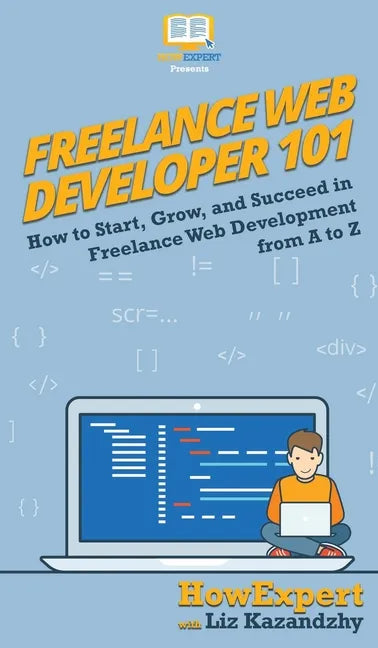 Freelance Web Developer 101: How to Start, Grow, and Succeed in Freelance Web Development from A to Z - Hardcover