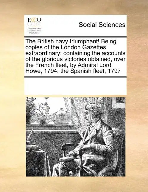 The British Navy Triumphant! Being Copies of the London Gazettes Extraordinary: Containing the Accounts of the Glorious Victories Obtained, Over the F - Paperback