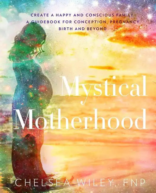 Mystical Motherhood: Create a Happy and Conscious Family: : A Guidebook for Conception, Pregnancy, Birth and Beyond - Paperback