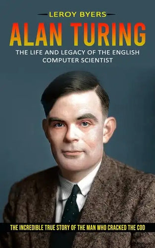 Alan Turing: The Life And Legacy Of The English Computer Scientist (The Incredible True Story Of The Man Who Cracked The Cod) - Paperback