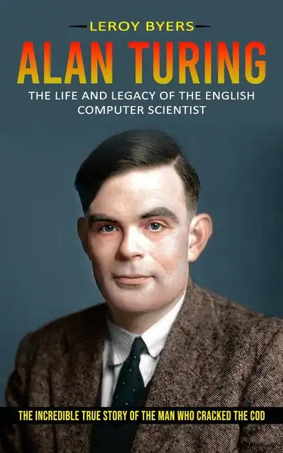 Alan Turing: The Life And Legacy Of The English Computer Scientist (The Incredible True Story Of The Man Who Cracked The Cod) - Paperback
