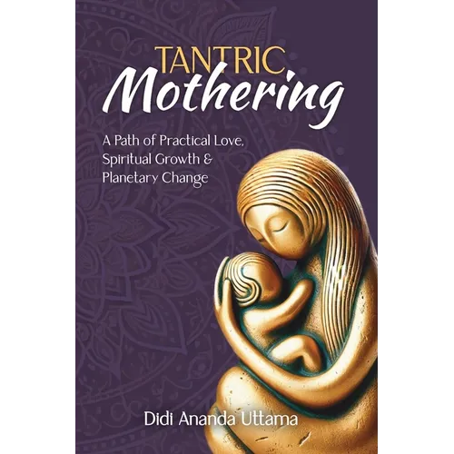 Tantric Mothering: A Path of Practical Love, Spiritual Growth and Planetary Change - Paperback