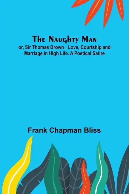 The Naughty Man; or, Sir Thomas Brown; Love, Courtship and Marriage in High Life. A Poetical Satire - Paperback