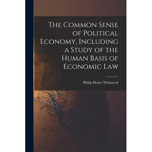 The Common Sense of Political Economy, Including a Study of the Human Basis of Economic Law