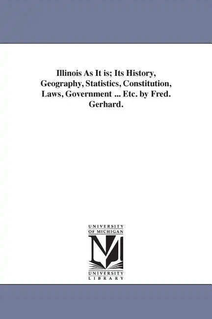 Illinois As It is; Its History, Geography, Statistics, Constitution, Laws, Government ... Etc. by Fred. Gerhard. - Paperback