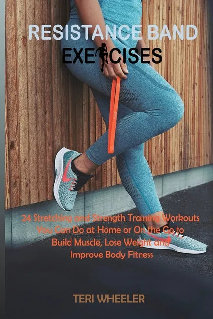 Resistance Band Exercises: 24 Stretching and Strength Training Workouts You Can Do at Home or On the Go to Build Muscle, Lose Weight and Improve Body - Paperback
