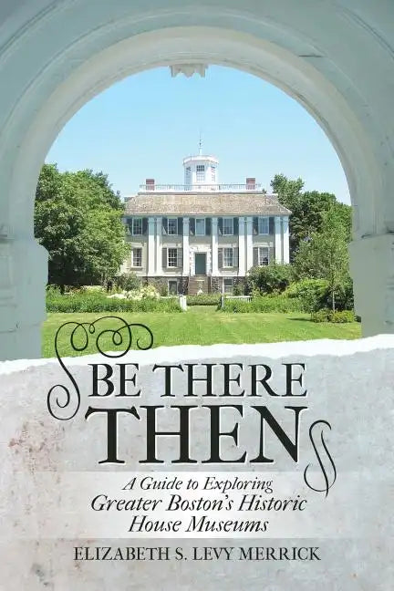Be There Then: A Guide to Exploring Greater Boston's Historic House Museums - Paperback
