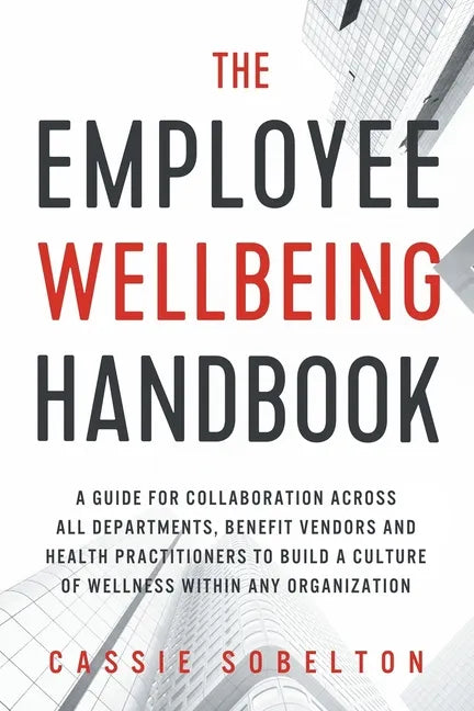 The Employee Wellbeing Handbook: A Guide for Collaboration Across all Departments, Benefit Vendors, and Health Practitioners to Build a Culture of Wel - Paperback