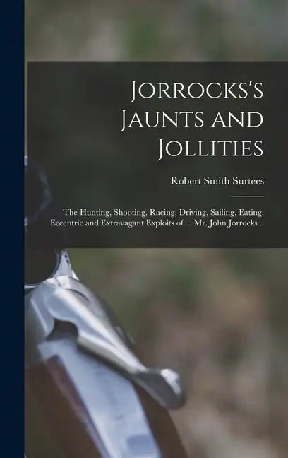 Jorrocks's Jaunts and Jollities; the Hunting, Shooting, Racing, Driving, Sailing, Eating, Eccentric and Extravagant Exploits of ... Mr. John Jorrocks - Hardcover
