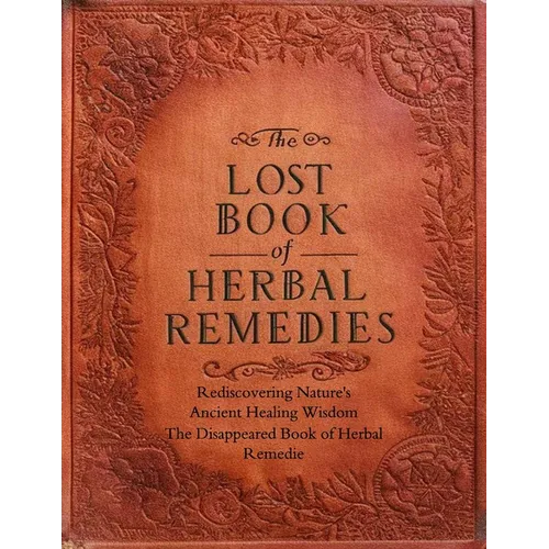 The Disappeared Book of Herbal Remedies, Rediscovering Nature's Ancient Healing Wisdom: Unearth the Secrets of Nature's Pharmacy and Reclaim Your Well - Paperback