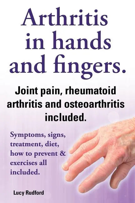 Arthritis in Hands and Arthritis in Fingers. Rheumatoid Arthritis and Osteoarthritis Included. Symptoms, Signs, Treatment, Diet, How to Prevent & Exer - Paperback