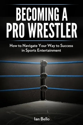 Becoming A Pro Wrestler: How to Navigate Your Way to Success in Sports Entertainment - Paperback