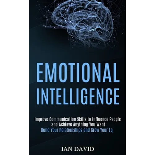 Emotional Intelligence: Improve Communication Skills to Influence People and Achieve Anything You Want (Build Your Relationships and Grow Your Eq) - Paperback