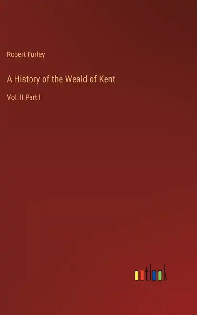 A History of the Weald of Kent: Vol. II Part I - Hardcover