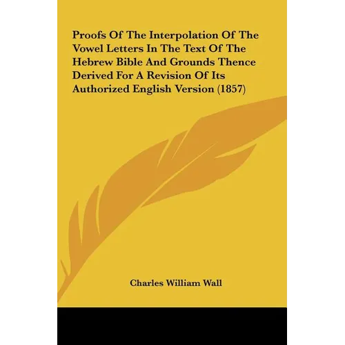 Proofs of the Interpolation of the Vowel Letters in the Text of the Hebrew Bible and Grounds Thence Derived for a Revision of Its Authorized English V - Hardcover