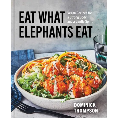 Eat What Elephants Eat: Vegan Recipes for a Strong Body and a Gentle Spirit (a Cookbook) - Hardcover