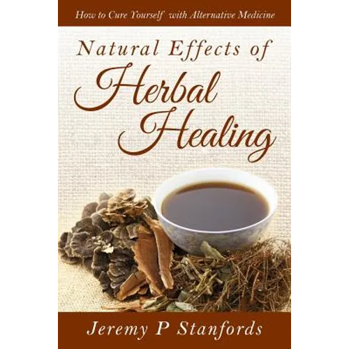 Natural Effects of Herbal Healing: How to Cure Yourself with Alternative Medicine - Paperback